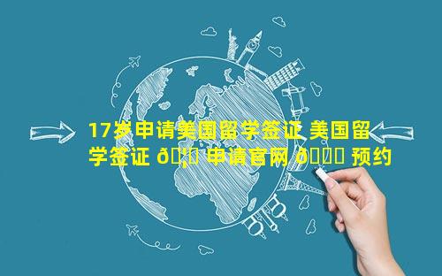 17岁申请美国留学签证 美国留学签证 🦈 申请官网 🐈 预约时间